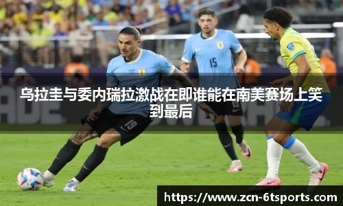 乌拉圭与委内瑞拉激战在即谁能在南美赛场上笑到最后