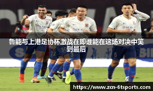 鲁能与上港足协杯激战在即谁能在这场对决中笑到最后